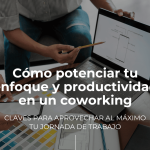 Cómo potenciar tu enfoque y productividad en un coworking: claves para aprovechar al máximo tu jornada de trabajo